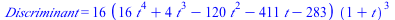 Discriminant = `+`(`*`(16, `*`(`+`(`*`(16, `*`(`^`(t, 4))), `*`(4, `*`(`^`(t, 3))), `-`(`*`(120, `*`(`^`(t, 2)))), `-`(`*`(411, `*`(t))), `-`(283)), `*`(`^`(`+`(1, t), 3)))))